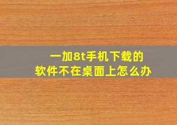 一加8t手机下载的软件不在桌面上怎么办