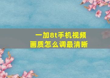 一加8t手机视频画质怎么调最清晰