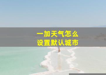 一加天气怎么设置默认城市