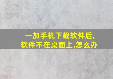 一加手机下载软件后,软件不在桌面上,怎么办