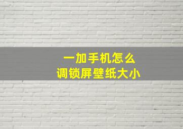 一加手机怎么调锁屏壁纸大小