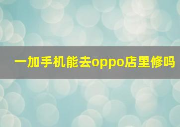 一加手机能去oppo店里修吗