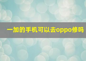 一加的手机可以去oppo修吗