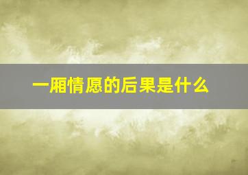 一厢情愿的后果是什么