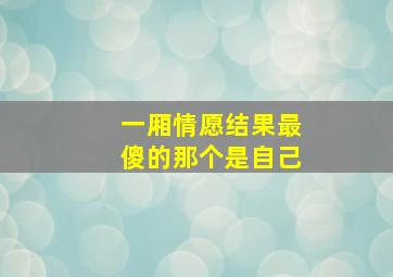 一厢情愿结果最傻的那个是自己