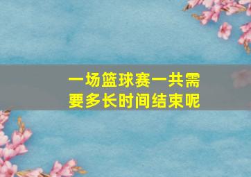 一场篮球赛一共需要多长时间结束呢