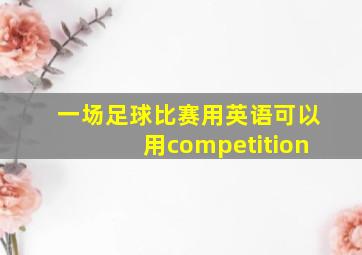 一场足球比赛用英语可以用competition