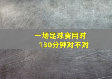 一场足球赛用时130分钟对不对