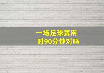 一场足球赛用时90分钟对吗