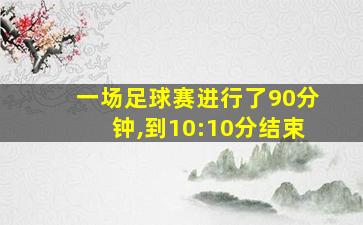 一场足球赛进行了90分钟,到10:10分结束