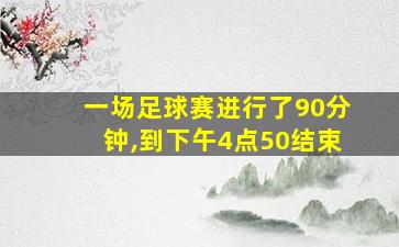 一场足球赛进行了90分钟,到下午4点50结束