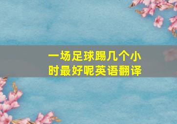 一场足球踢几个小时最好呢英语翻译