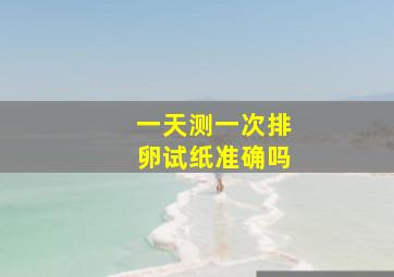 一天测一次排卵试纸准确吗