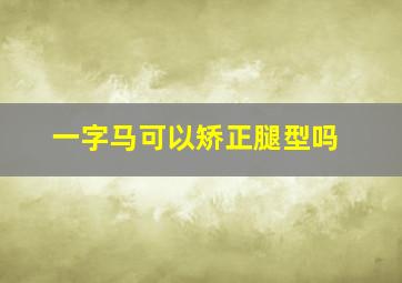 一字马可以矫正腿型吗