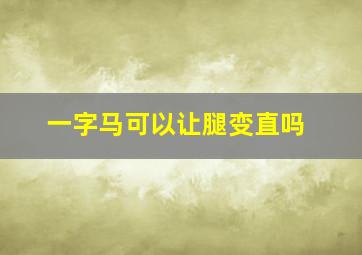 一字马可以让腿变直吗