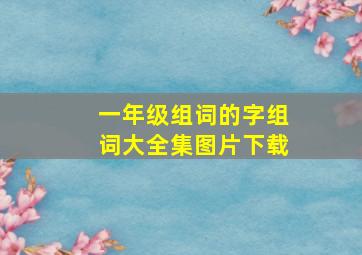 一年级组词的字组词大全集图片下载