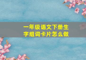 一年级语文下册生字组词卡片怎么做