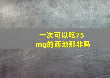 一次可以吃75mg的西地那非吗