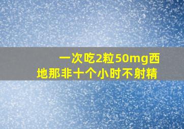 一次吃2粒50mg西地那非十个小时不射精