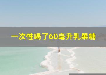 一次性喝了60毫升乳果糖