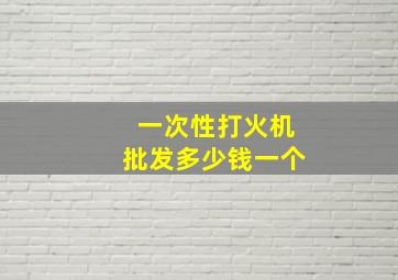 一次性打火机批发多少钱一个