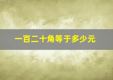 一百二十角等于多少元