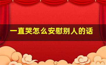 一直哭怎么安慰别人的话