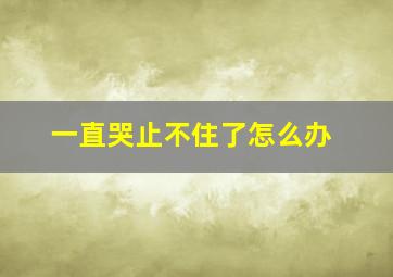 一直哭止不住了怎么办