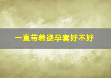 一直带着避孕套好不好