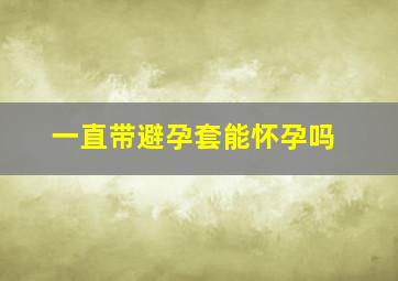 一直带避孕套能怀孕吗