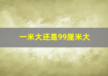 一米大还是99厘米大