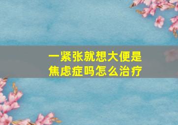 一紧张就想大便是焦虑症吗怎么治疗