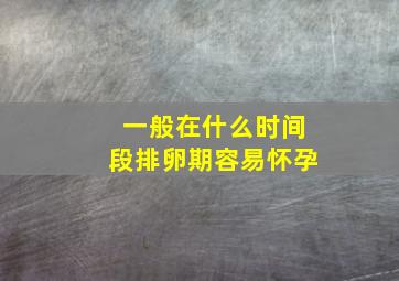 一般在什么时间段排卵期容易怀孕