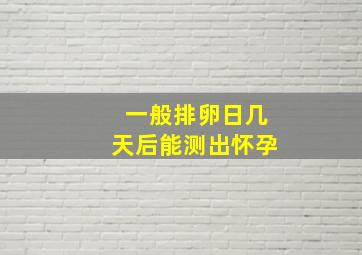 一般排卵日几天后能测出怀孕