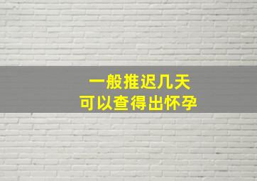 一般推迟几天可以查得出怀孕