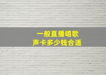 一般直播唱歌声卡多少钱合适