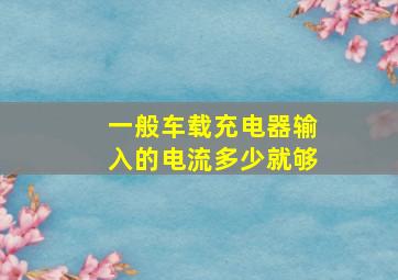 一般车载充电器输入的电流多少就够