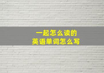 一起怎么读的英语单词怎么写