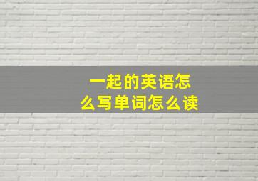 一起的英语怎么写单词怎么读