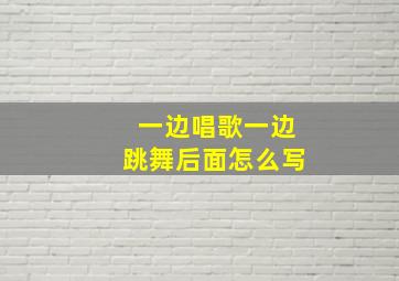 一边唱歌一边跳舞后面怎么写