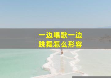 一边唱歌一边跳舞怎么形容