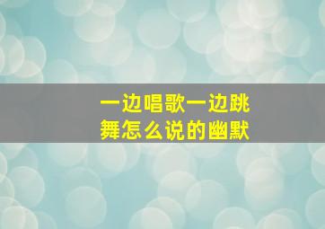 一边唱歌一边跳舞怎么说的幽默