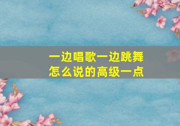 一边唱歌一边跳舞怎么说的高级一点