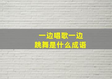 一边唱歌一边跳舞是什么成语