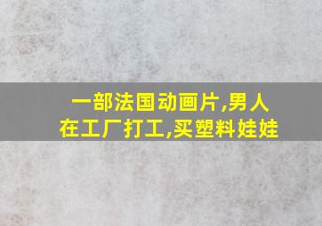 一部法国动画片,男人在工厂打工,买塑料娃娃