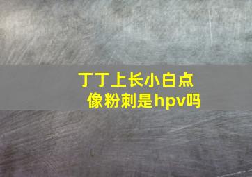 丁丁上长小白点像粉刺是hpv吗