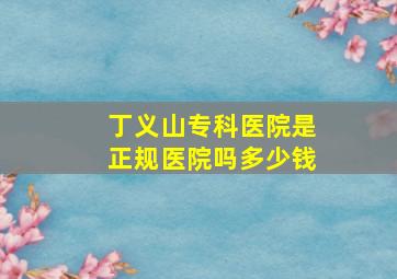 丁义山专科医院是正规医院吗多少钱