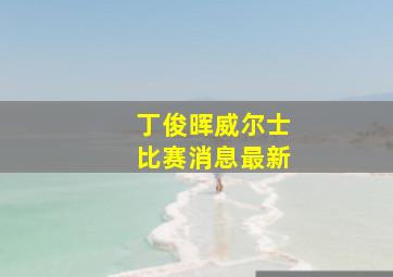 丁俊晖威尔士比赛消息最新