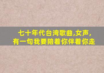 七十年代台湾歌曲,女声,有一句我要陪着你伴着你走