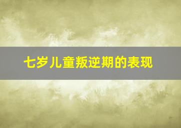 七岁儿童叛逆期的表现